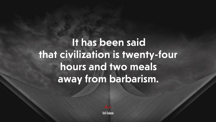 It has been said that civilization is twenty-four hours and two meals away from barbarism. | Neil Gaiman quote
