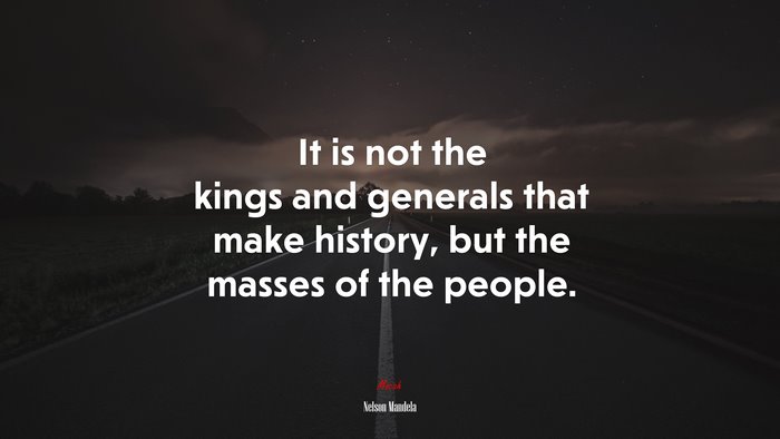 It is not the kings and generals that make history, but the masses of the people. | Nelson Mandela quote