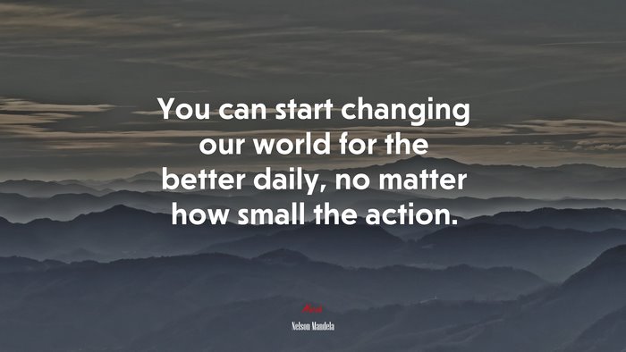 You can start changing our world for the better daily, no matter how small the action. | Nelson Mandela quote