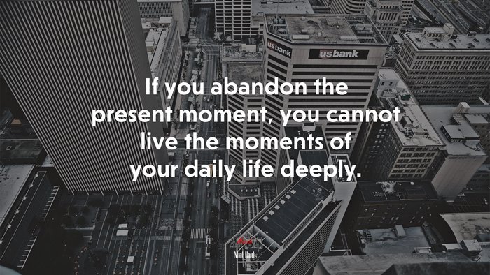 If you abandon the present moment, you cannot live the moments of your daily life deeply. | Nhat Hanh quote