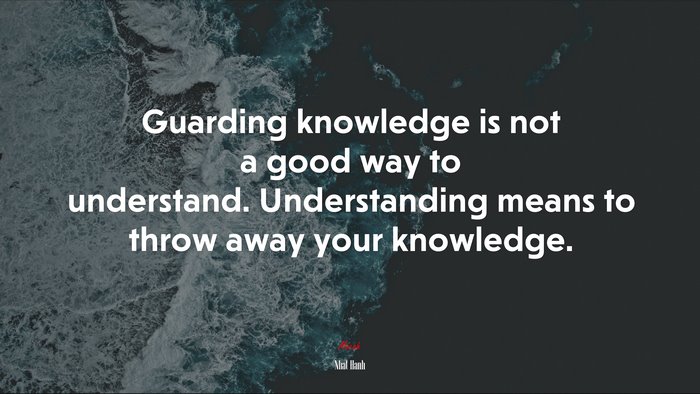 Guarding knowledge is not a good way to understand. Understanding means to throw away your knowledge. | Nhat Hanh quote