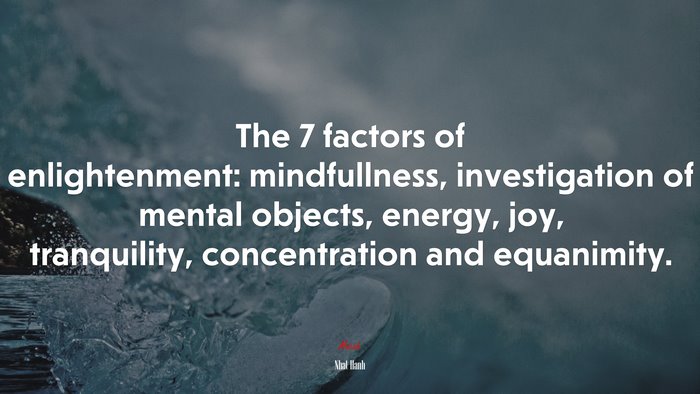 The 7 factors of enlightenment: mindfullness, investigation of mental objects, energy, joy, tranquility, concentration and equanimity. | Nhat Hanh quote