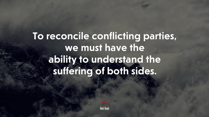 To reconcile conflicting parties, we must have the ability to understand the suffering of both sides. | Nhat Hanh quote
