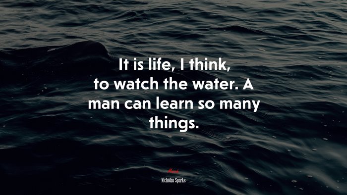 It is life, I think, to watch the water. A man can learn so many things. | Nicholas Sparks quote