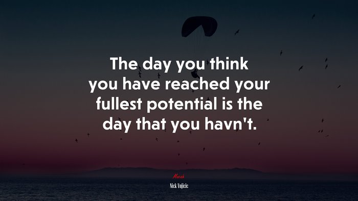 The day you think you have reached your fullest potential is the day that you havn’t. | Nick Vujicic quote
