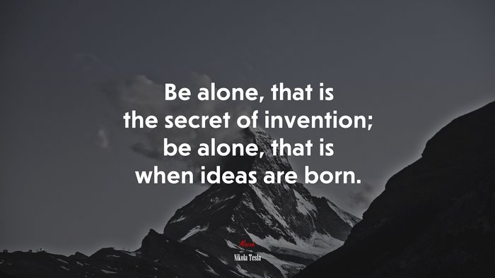 Be alone, that is the secret of invention; be alone, that is when ideas are born. | Nikola Tesla quote
