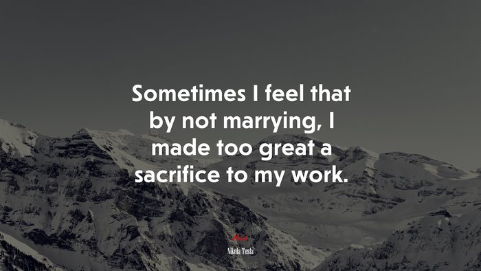 Sometimes I feel that by not marrying, I made too great a sacrifice to my work. | Nikola Tesla quote