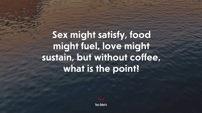 Sex might satisfy, food might fuel, love might sustain, but without coffee, what is the point? | Nora Roberts quote