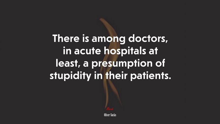 There is among doctors, in acute hospitals at least, a presumption of stupidity in their patients. | Oliver Sacks quote