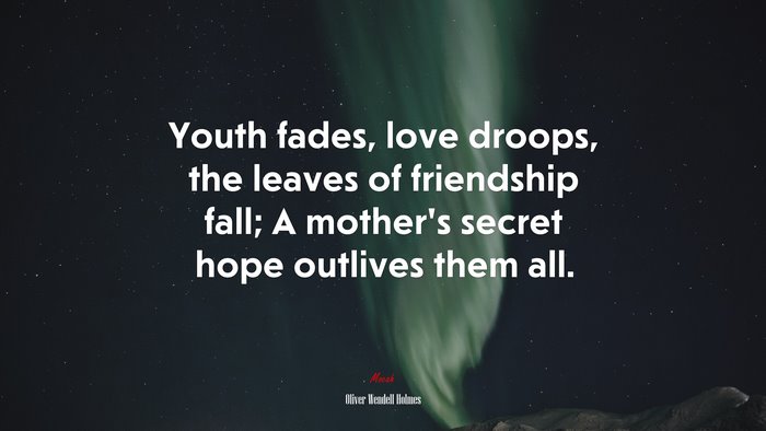 Youth fades, love droops, the leaves of friendship fall; A mother’s secret hope outlives them all. | Oliver Wendell Holmes quote