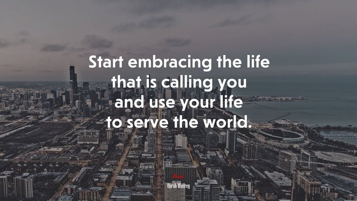 Start embracing the life that is calling you and use your life to serve the world. | Oprah Winfrey quote