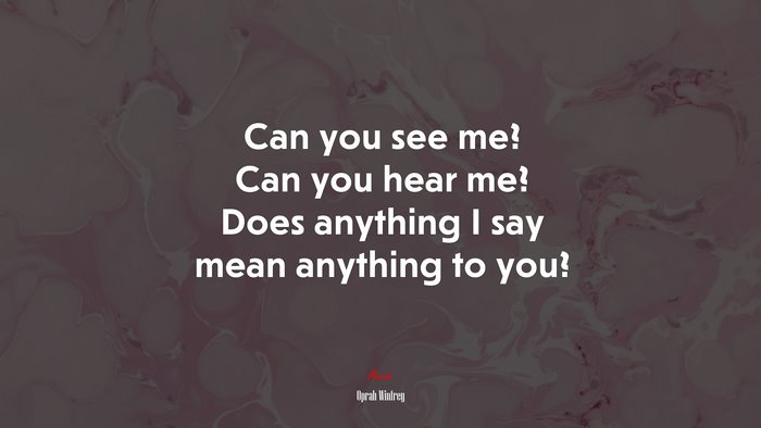 Can you see me? Can you hear me? Does anything I say mean anything to you? | Oprah Winfrey quote