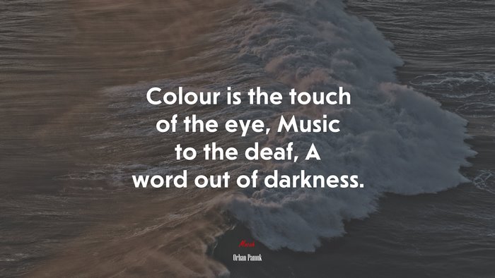 Colour is the touch of the eye, Music to the deaf, A word out of darkness. | Orhan Pamuk quote