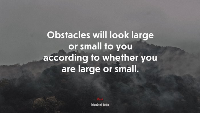 Obstacles will look large or small to you according to whether you are large or small. | Orison Swett Marden quote