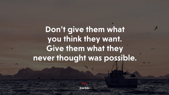 Don’t give them what you think they want. Give them what they never thought was possible. | Orson Welles quote