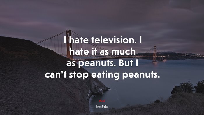 I hate television. I hate it as much as peanuts. But I can’t stop eating peanuts. | Orson Welles quote