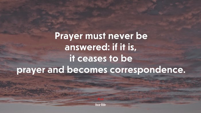 Prayer must never be answered: if it is, it ceases to be prayer and becomes correspondence. | Oscar Wilde quote