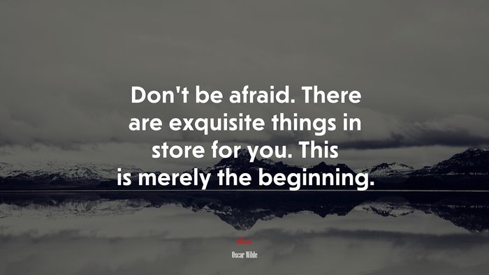 Don’t be afraid. There are exquisite things in store for you. This is merely the beginning. | Oscar Wilde quote