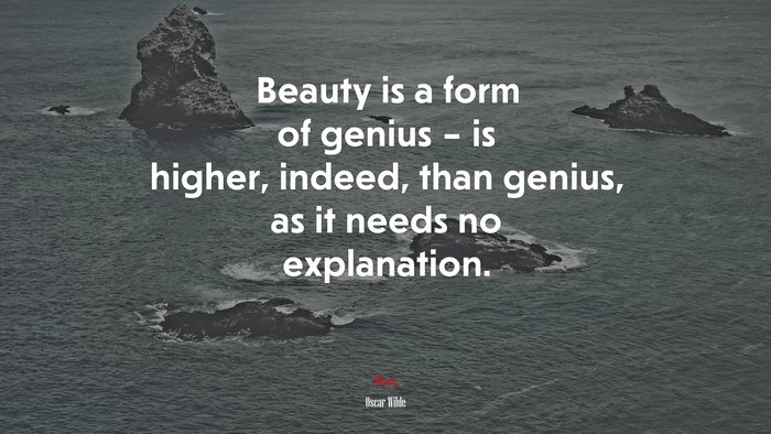Beauty is a form of genius – is higher, indeed, than genius, as it needs no explanation. | Oscar Wilde quote