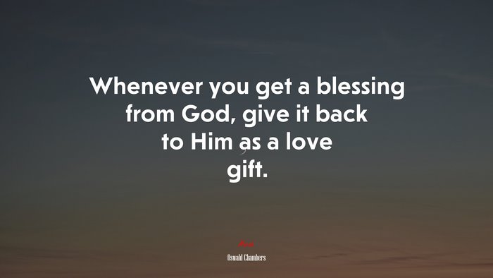 Whenever you get a blessing from God, give it back to Him as a love gift. | Oswald Chambers quote