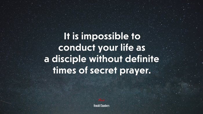 It is impossible to conduct your life as a disciple without definite times of secret prayer. | Oswald Chambers quote