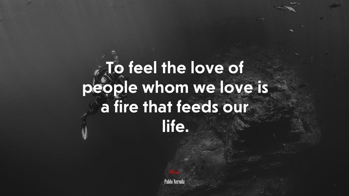 To feel the love of people whom we love is a fire that feeds our life. | Pablo Neruda quote