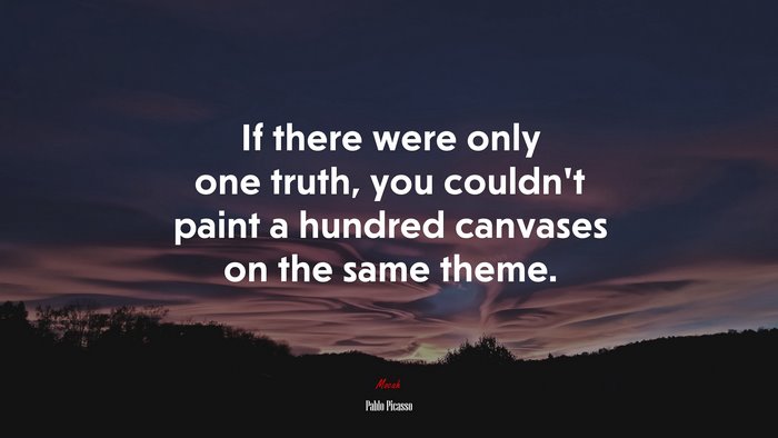 If there were only one truth, you couldn’t paint a hundred canvases on the same theme. | Pablo Picasso quote