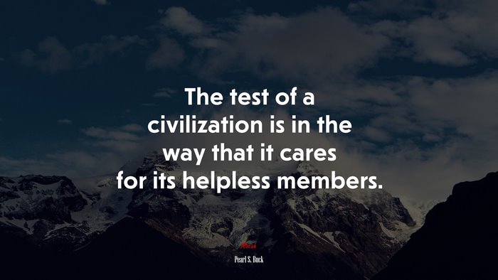 The test of a civilization is in the way that it cares for its helpless members. | Pearl S. Buck quote