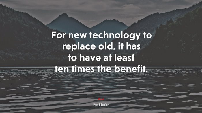 For new technology to replace old, it has to have at least ten times the benefit. | Peter F. Drucker quote