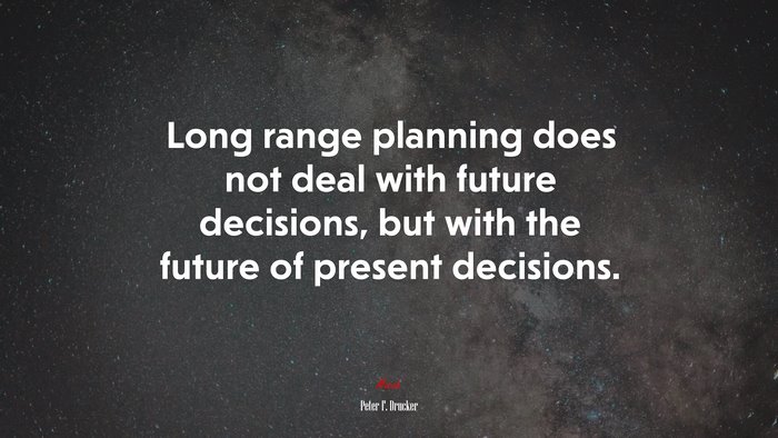 Long range planning does not deal with future decisions, but with the future of present decisions. | Peter F. Drucker quote