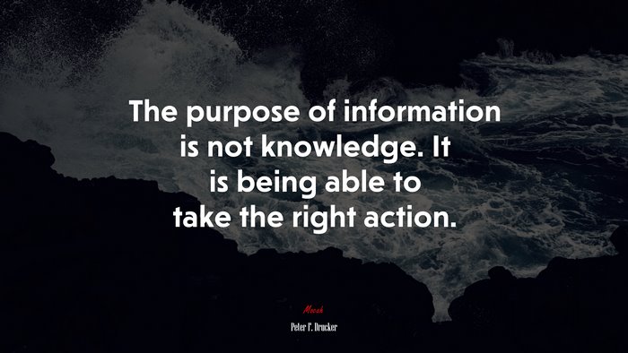 The purpose of information is not knowledge. It is being able to take the right action. | Peter F. Drucker quote