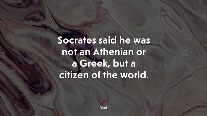 Socrates said he was not an Athenian or a Greek, but a citizen of the world. | Plutarch quote