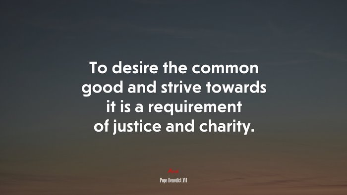 To desire the common good and strive towards it is a requirement of justice and charity. | Pope Benedict XVI quote