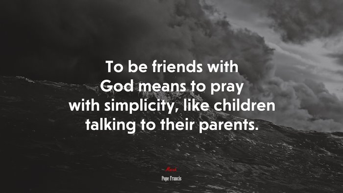 To be friends with God means to pray with simplicity, like children talking to their parents. | Pope Francis quote