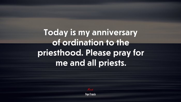 Today is my anniversary of ordination to the priesthood. Please pray for me and all priests. | Pope Francis quote