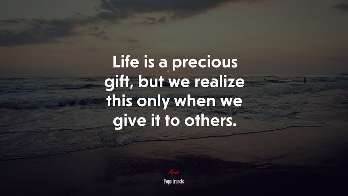 Life is a precious gift, but we realize this only when we give it to others. | Pope Francis quote