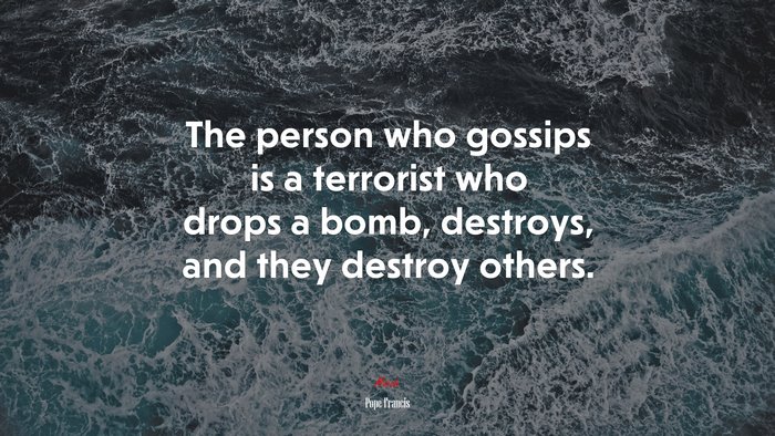 The person who gossips is a terrorist who drops a bomb, destroys, and they destroy others. | Pope Francis quote