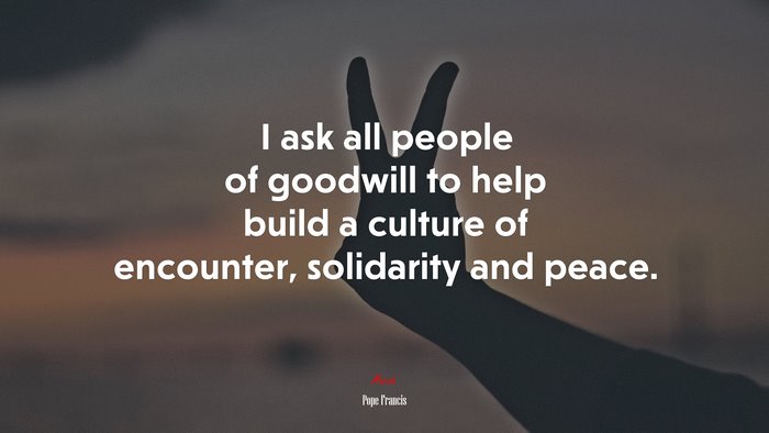 I ask all people of goodwill to help build a culture of encounter, solidarity and peace. | Pope Francis quote