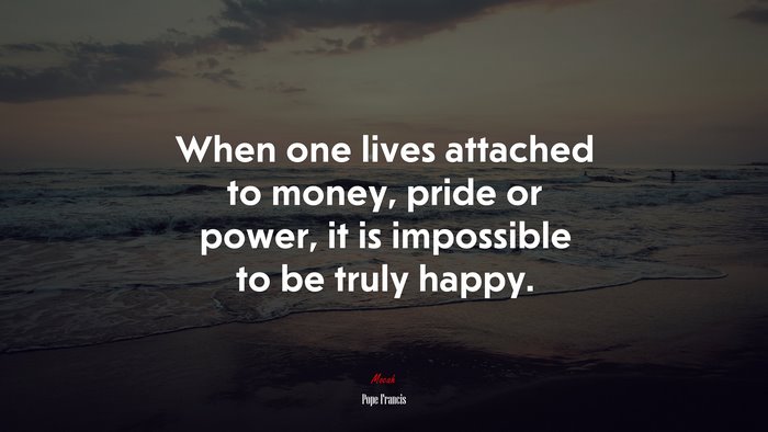 When one lives attached to money, pride or power, it is impossible to be truly happy. | Pope Francis quote