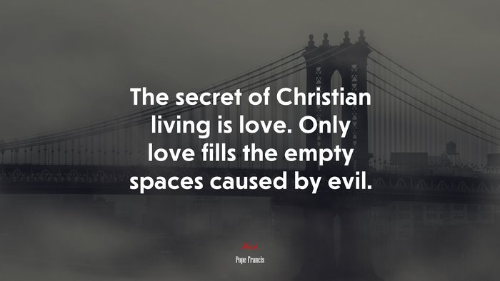 The secret of Christian living is love. Only love fills the empty spaces caused by evil. | Pope Francis quote