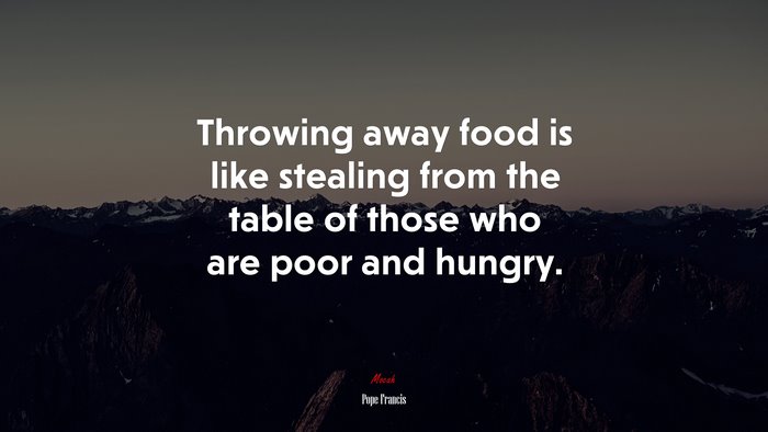 Throwing away food is like stealing from the table of those who are poor and hungry. | Pope Francis quote