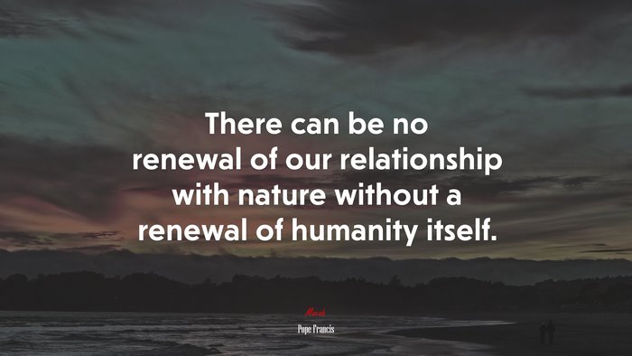 There can be no renewal of our relationship with nature without a renewal of humanity itself. | Pope Francis quote