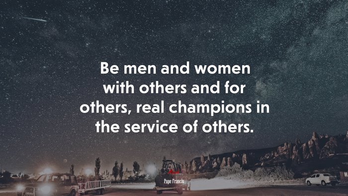 Be men and women with others and for others, real champions in the service of others. | Pope Francis quote