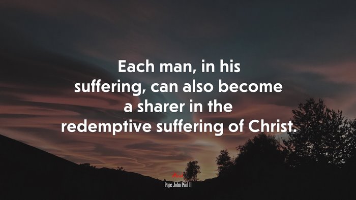 Each man, in his suffering, can also become a sharer in the redemptive suffering of Christ. | Pope John Paul II quote