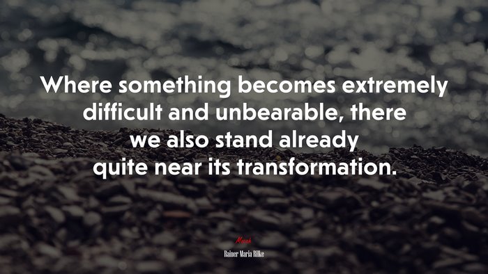 Where something becomes extremely difficult and unbearable, there we also stand already quite near its transformation. | Rainer Maria Rilke quote
