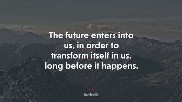 The future enters into us, in order to transform itself in us, long before it happens. | Rainer Maria Rilke quote