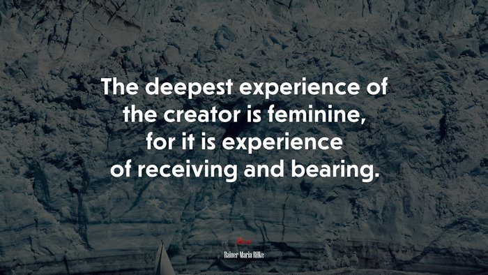 The deepest experience of the creator is feminine, for it is experience of receiving and bearing. | Rainer Maria Rilke quote