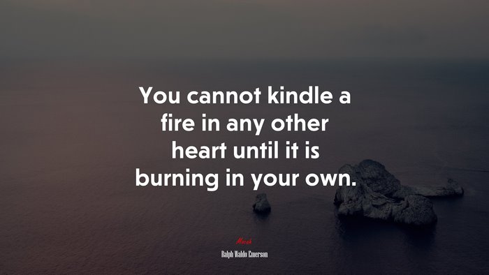 You cannot kindle a fire in any other heart until it is burning in your own. | Ralph Waldo Emerson quote