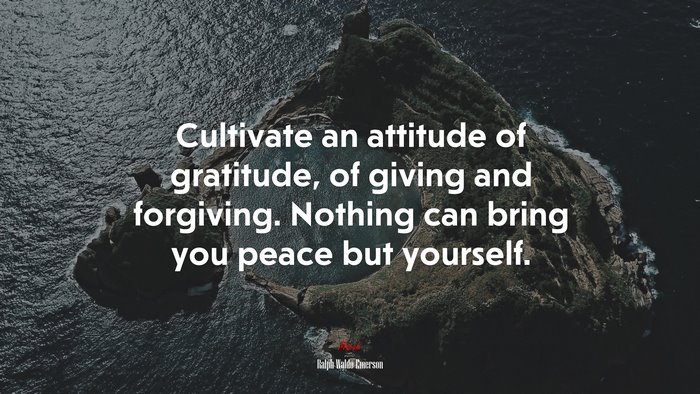 Cultivate an attitude of gratitude, of giving and forgiving. Nothing can bring you peace but yourself. | Ralph Waldo Emerson quote
