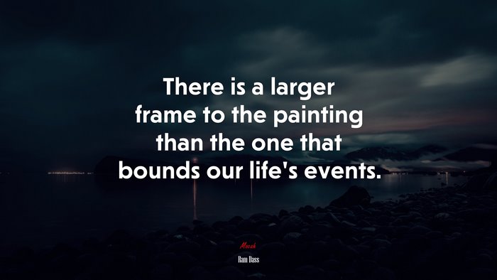There is a larger frame to the painting than the one that bounds our life’s events. | Ram Dass quote
